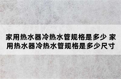 家用热水器冷热水管规格是多少 家用热水器冷热水管规格是多少尺寸